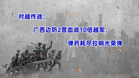 史记文学社第三季 对越作战纪实：广西边防2营血战10倍越军，弹药耗尽拉响光荣弹
