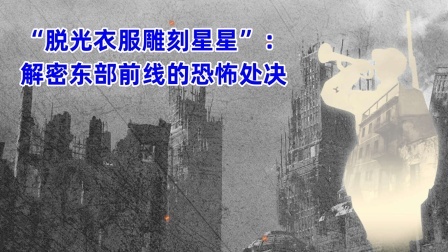 文史档案 “脱光衣服雕刻星星”：解密东部前线的恐怖处决
