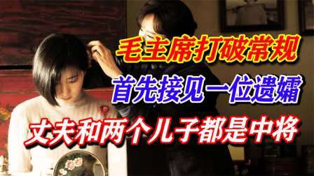 文史档案 毛主席打破常规，首先接见一位遗孀，丈夫和两个儿子都是中将