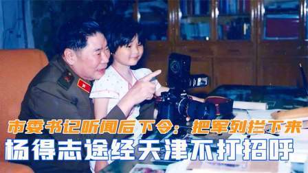 趣谈文史 杨得志途经天津不打招呼，市委书记听闻后下令：把军列拦下来