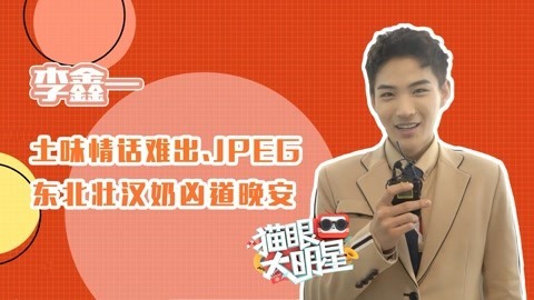 猫眼大明星 对话李鑫一：土味情话难出.JPEG 东北壮汉奶凶道晚安
