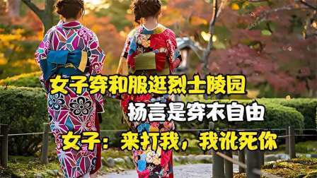 女子穿和服逛烈士陵园，扬言是穿衣自由，女子：来打我，我讹死你